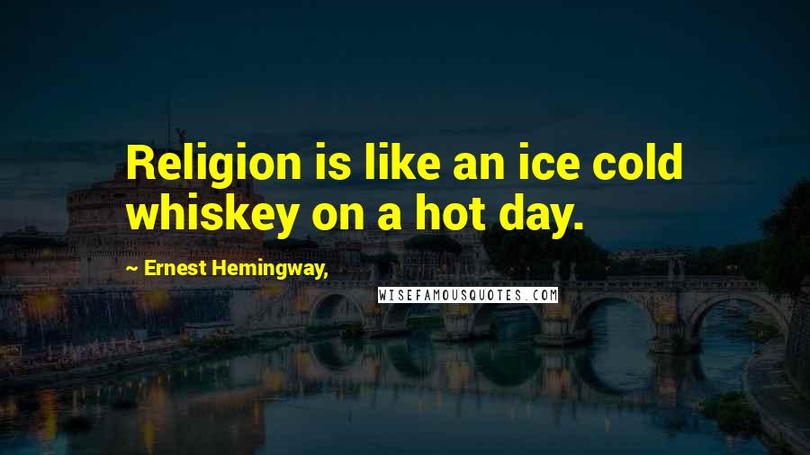 Ernest Hemingway, Quotes: Religion is like an ice cold whiskey on a hot day.