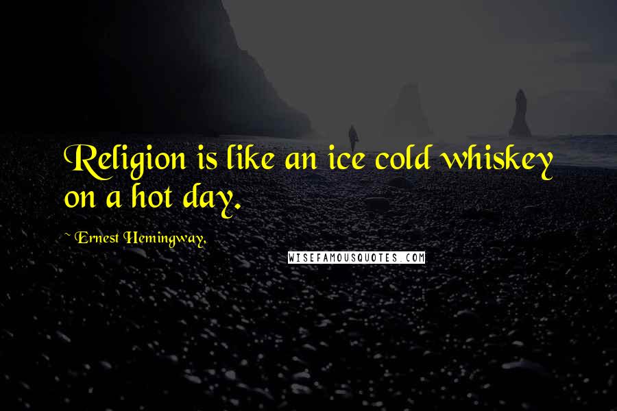 Ernest Hemingway, Quotes: Religion is like an ice cold whiskey on a hot day.