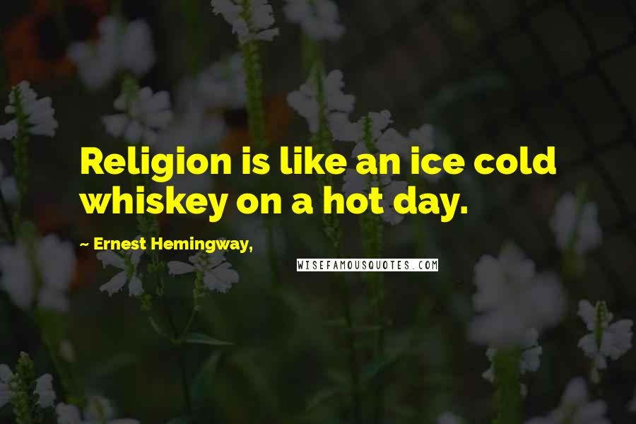 Ernest Hemingway, Quotes: Religion is like an ice cold whiskey on a hot day.
