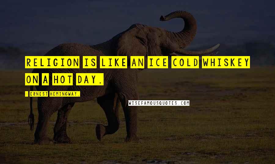 Ernest Hemingway, Quotes: Religion is like an ice cold whiskey on a hot day.
