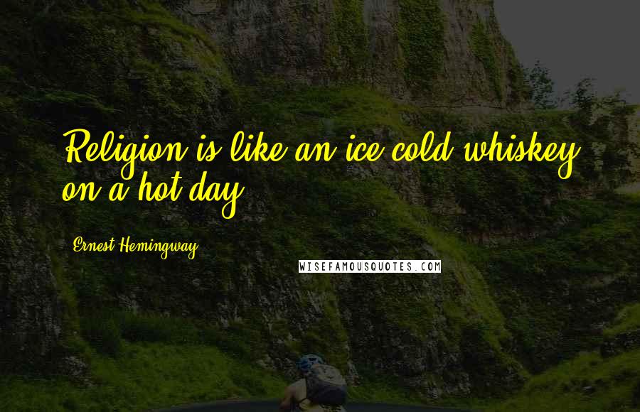 Ernest Hemingway, Quotes: Religion is like an ice cold whiskey on a hot day.