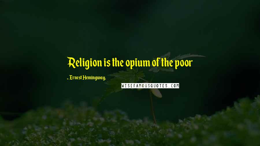 Ernest Hemingway, Quotes: Religion is the opium of the poor