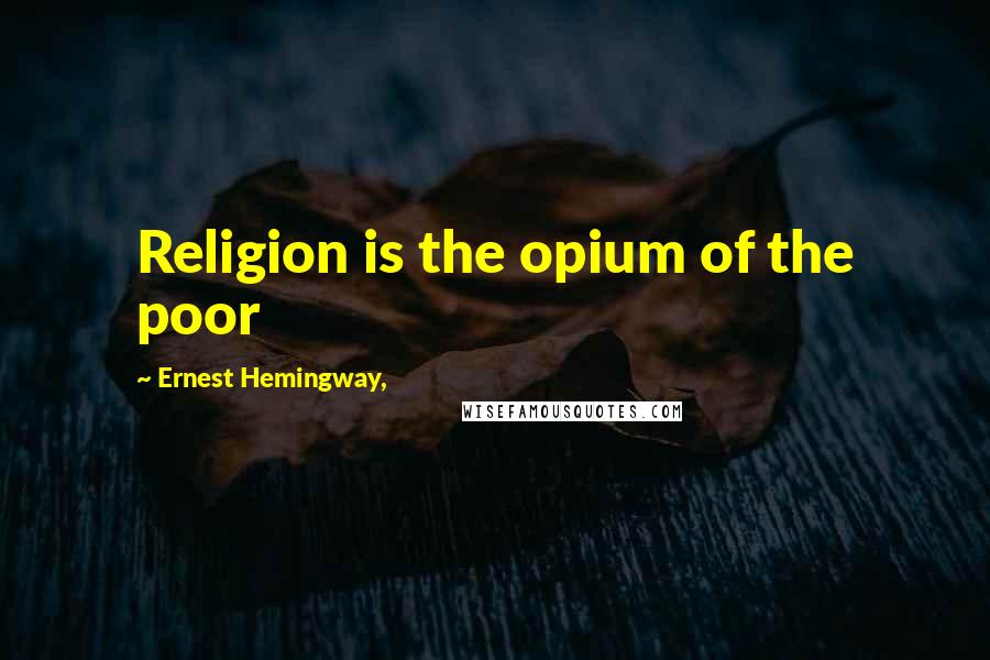 Ernest Hemingway, Quotes: Religion is the opium of the poor