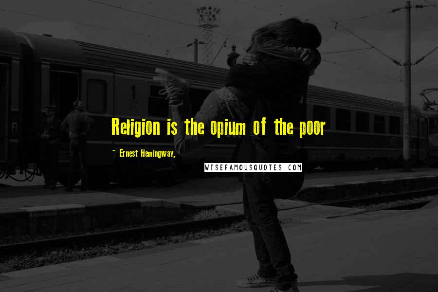 Ernest Hemingway, Quotes: Religion is the opium of the poor