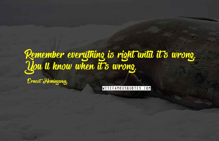 Ernest Hemingway, Quotes: Remember everything is right until it's wrong. You'll know when it's wrong.
