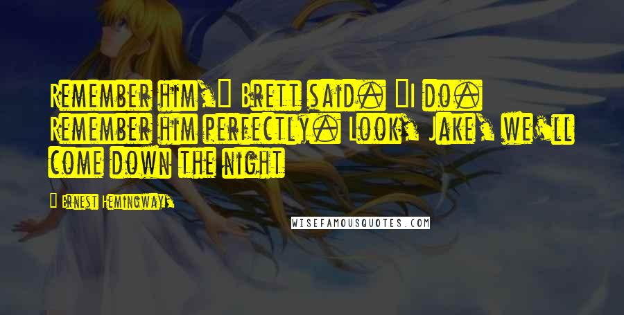 Ernest Hemingway, Quotes: Remember him," Brett said. "I do. Remember him perfectly. Look, Jake, we'll come down the night