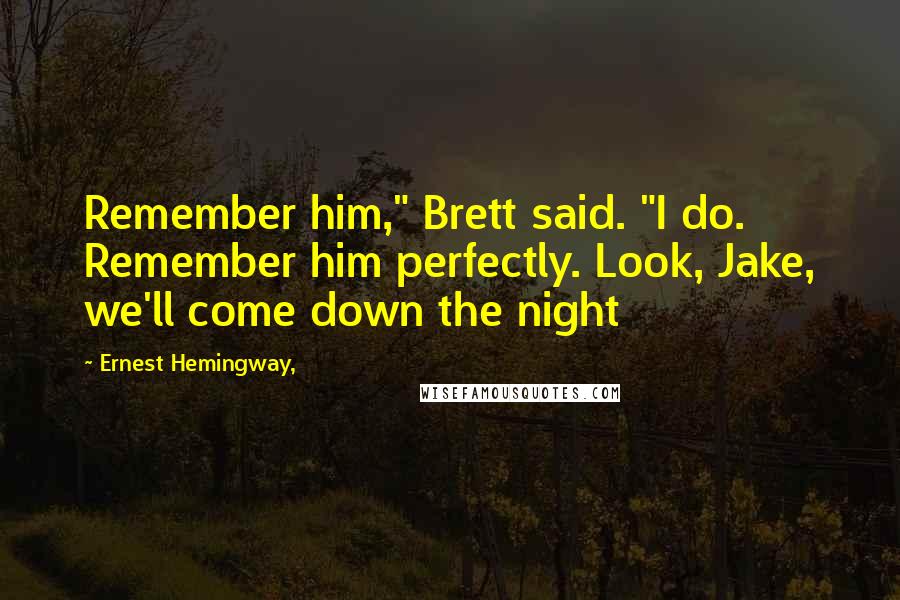 Ernest Hemingway, Quotes: Remember him," Brett said. "I do. Remember him perfectly. Look, Jake, we'll come down the night