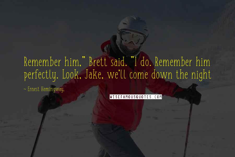 Ernest Hemingway, Quotes: Remember him," Brett said. "I do. Remember him perfectly. Look, Jake, we'll come down the night