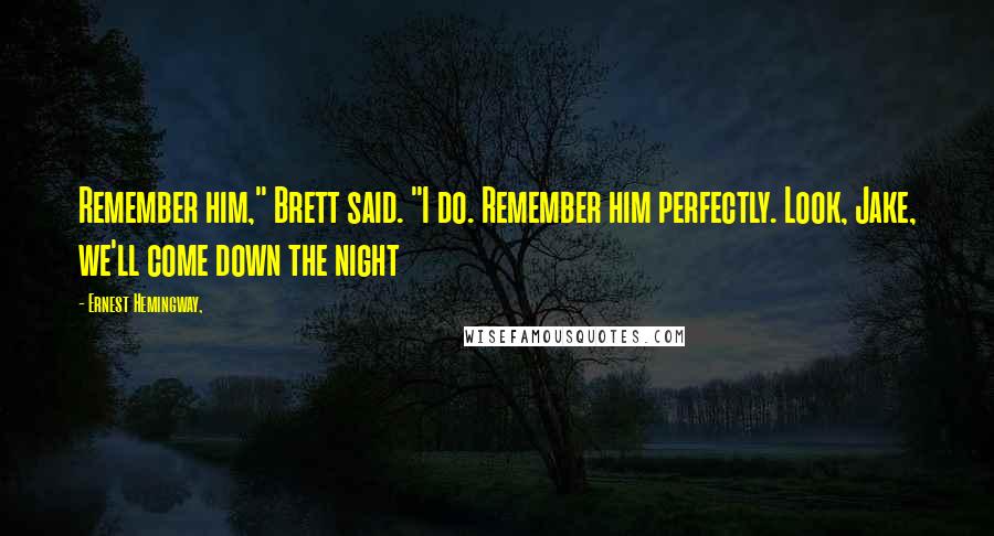 Ernest Hemingway, Quotes: Remember him," Brett said. "I do. Remember him perfectly. Look, Jake, we'll come down the night