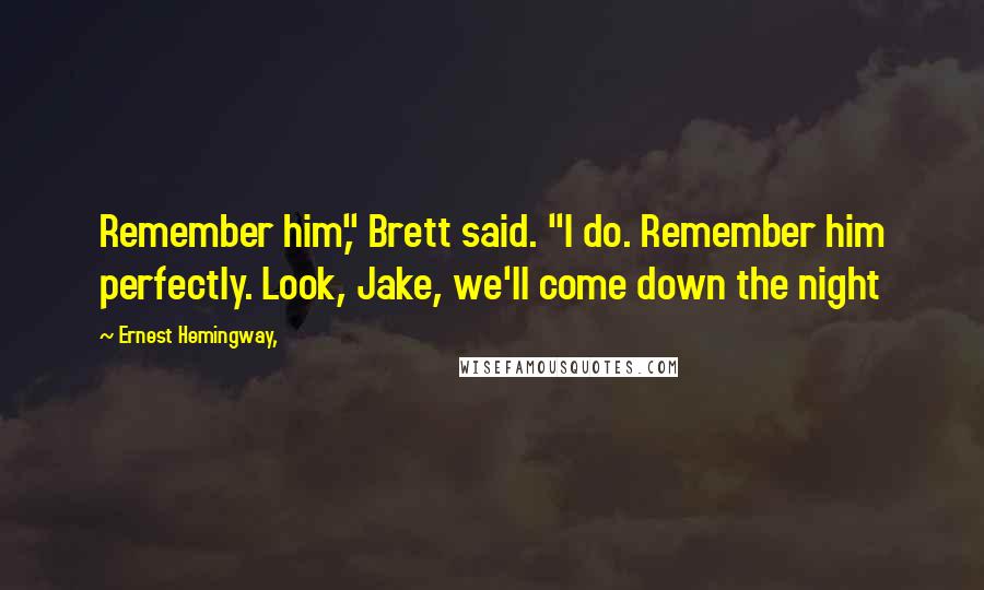Ernest Hemingway, Quotes: Remember him," Brett said. "I do. Remember him perfectly. Look, Jake, we'll come down the night