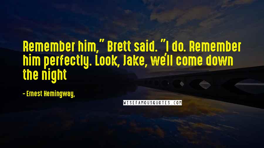 Ernest Hemingway, Quotes: Remember him," Brett said. "I do. Remember him perfectly. Look, Jake, we'll come down the night