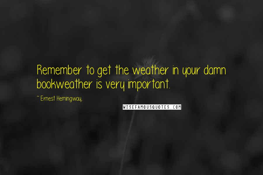 Ernest Hemingway, Quotes: Remember to get the weather in your damn bookweather is very important.