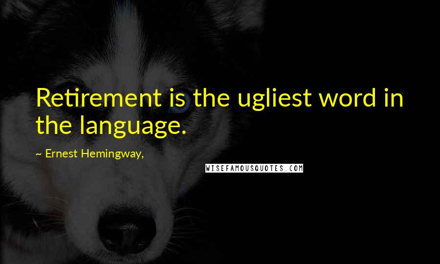 Ernest Hemingway, Quotes: Retirement is the ugliest word in the language.