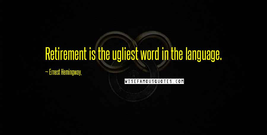Ernest Hemingway, Quotes: Retirement is the ugliest word in the language.