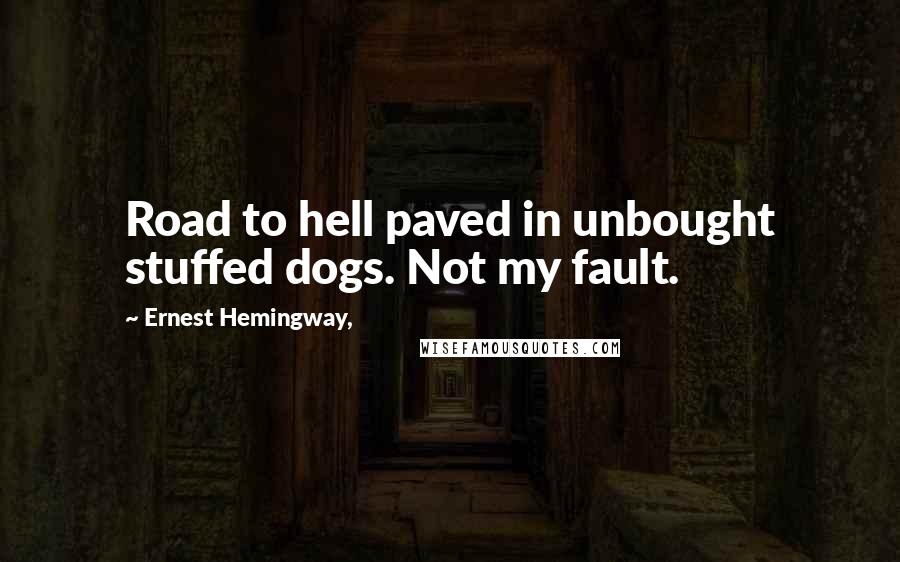 Ernest Hemingway, Quotes: Road to hell paved in unbought stuffed dogs. Not my fault.