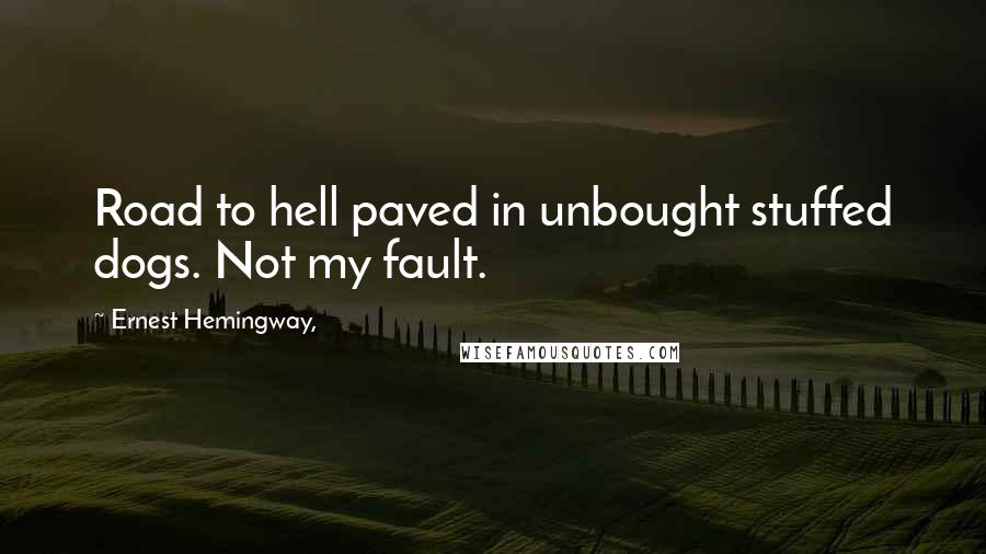 Ernest Hemingway, Quotes: Road to hell paved in unbought stuffed dogs. Not my fault.