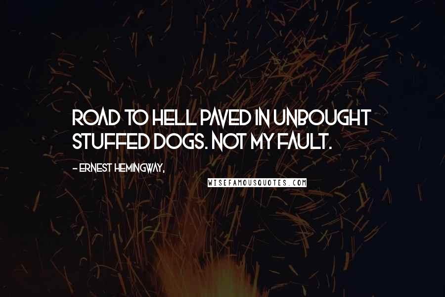 Ernest Hemingway, Quotes: Road to hell paved in unbought stuffed dogs. Not my fault.