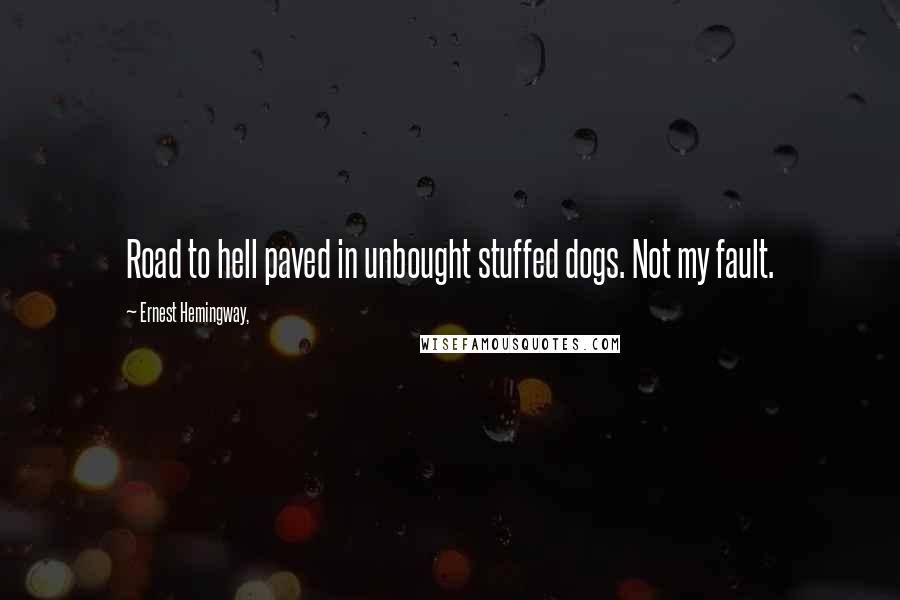 Ernest Hemingway, Quotes: Road to hell paved in unbought stuffed dogs. Not my fault.