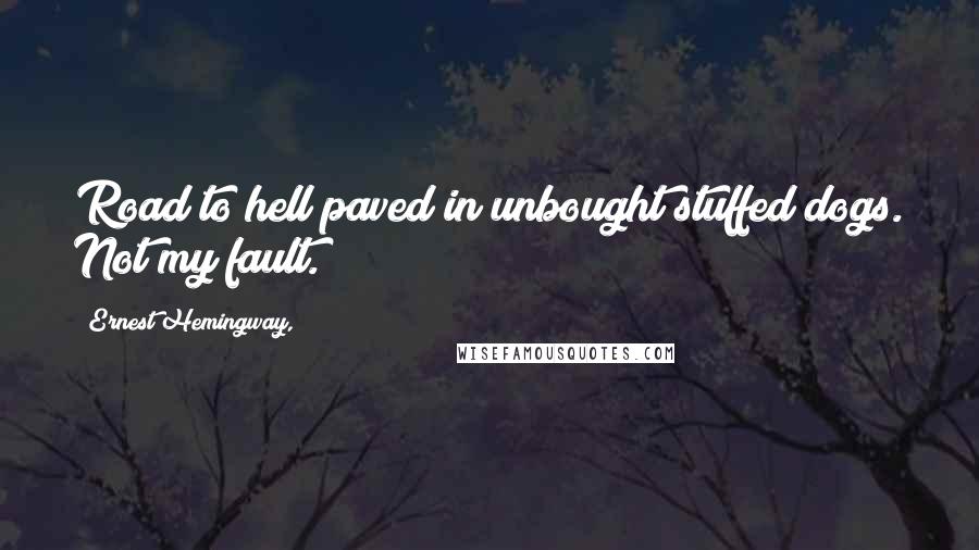 Ernest Hemingway, Quotes: Road to hell paved in unbought stuffed dogs. Not my fault.