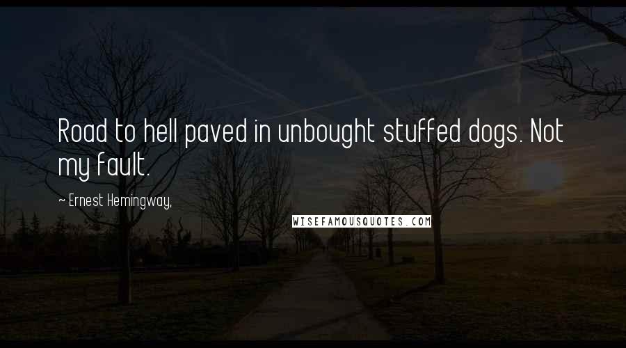 Ernest Hemingway, Quotes: Road to hell paved in unbought stuffed dogs. Not my fault.