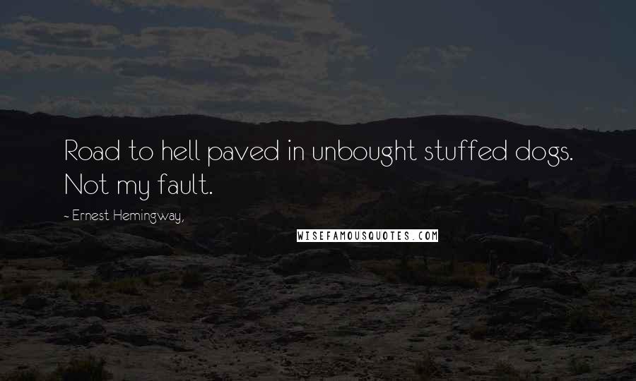 Ernest Hemingway, Quotes: Road to hell paved in unbought stuffed dogs. Not my fault.