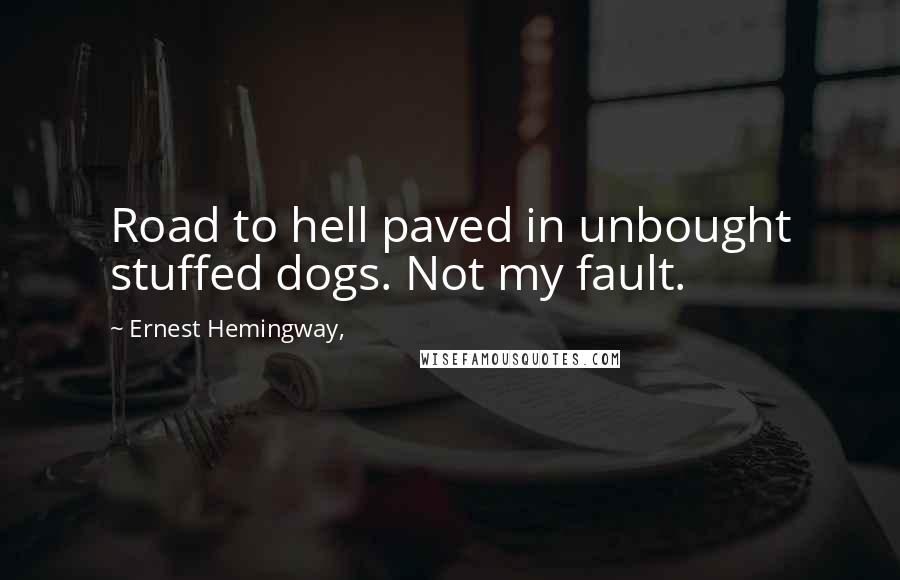 Ernest Hemingway, Quotes: Road to hell paved in unbought stuffed dogs. Not my fault.