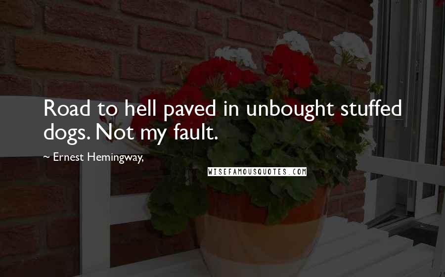 Ernest Hemingway, Quotes: Road to hell paved in unbought stuffed dogs. Not my fault.