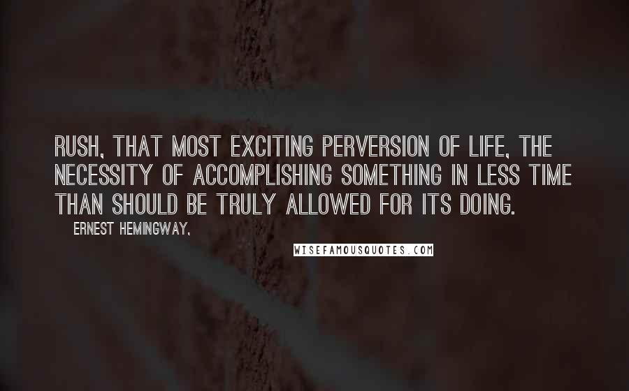 Ernest Hemingway, Quotes: Rush, that most exciting perversion of life, the necessity of accomplishing something in less time than should be truly allowed for its doing.