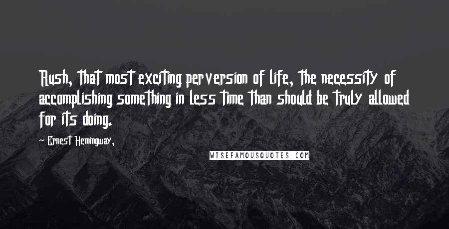 Ernest Hemingway, Quotes: Rush, that most exciting perversion of life, the necessity of accomplishing something in less time than should be truly allowed for its doing.