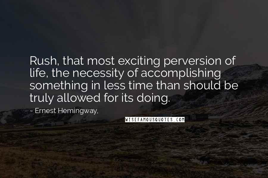 Ernest Hemingway, Quotes: Rush, that most exciting perversion of life, the necessity of accomplishing something in less time than should be truly allowed for its doing.