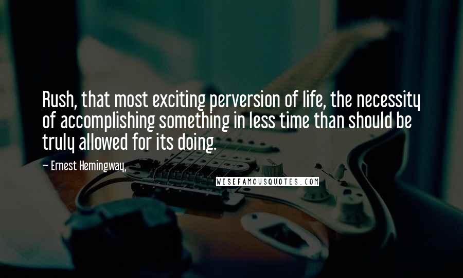 Ernest Hemingway, Quotes: Rush, that most exciting perversion of life, the necessity of accomplishing something in less time than should be truly allowed for its doing.