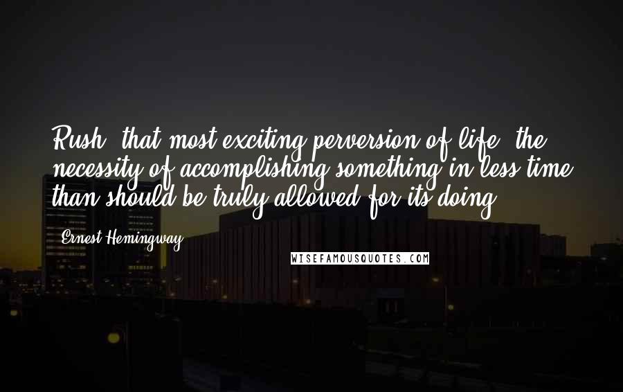 Ernest Hemingway, Quotes: Rush, that most exciting perversion of life, the necessity of accomplishing something in less time than should be truly allowed for its doing.