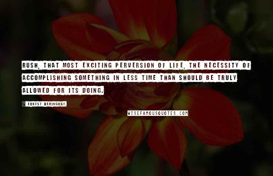 Ernest Hemingway, Quotes: Rush, that most exciting perversion of life, the necessity of accomplishing something in less time than should be truly allowed for its doing.