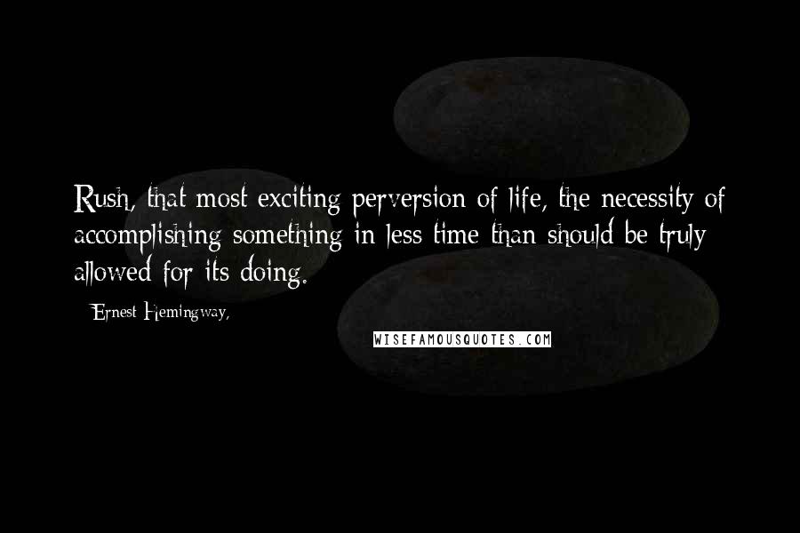 Ernest Hemingway, Quotes: Rush, that most exciting perversion of life, the necessity of accomplishing something in less time than should be truly allowed for its doing.