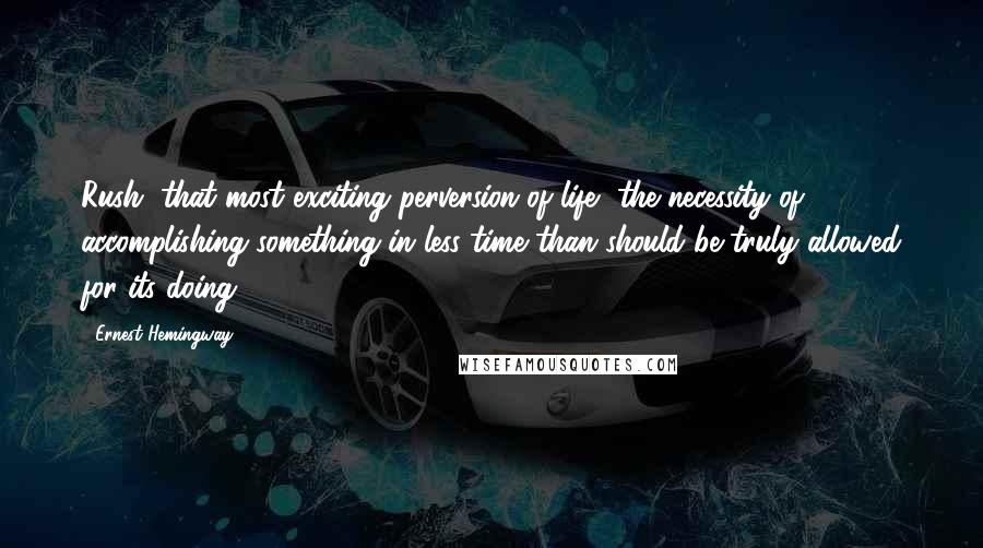 Ernest Hemingway, Quotes: Rush, that most exciting perversion of life, the necessity of accomplishing something in less time than should be truly allowed for its doing.