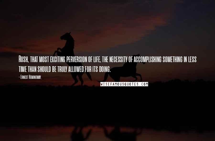 Ernest Hemingway, Quotes: Rush, that most exciting perversion of life, the necessity of accomplishing something in less time than should be truly allowed for its doing.