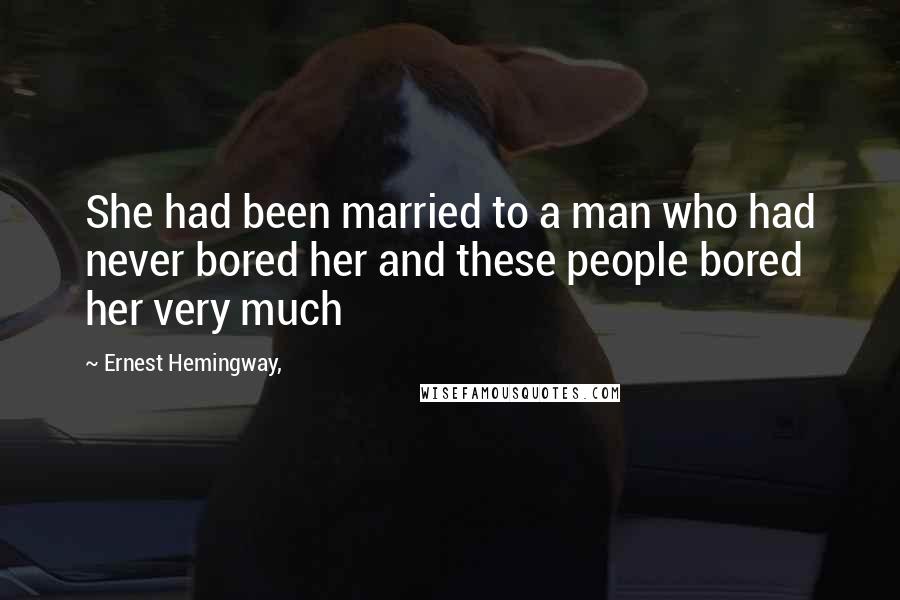 Ernest Hemingway, Quotes: She had been married to a man who had never bored her and these people bored her very much
