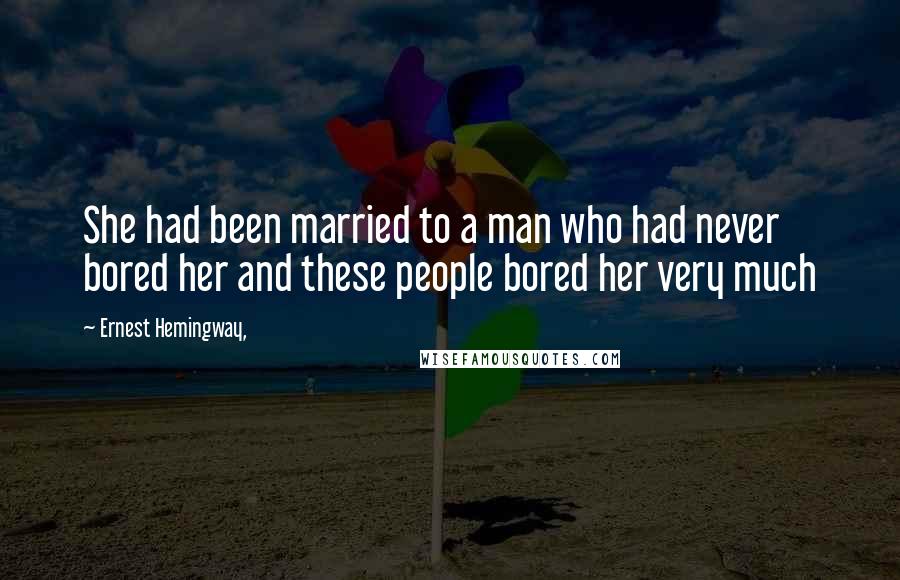 Ernest Hemingway, Quotes: She had been married to a man who had never bored her and these people bored her very much