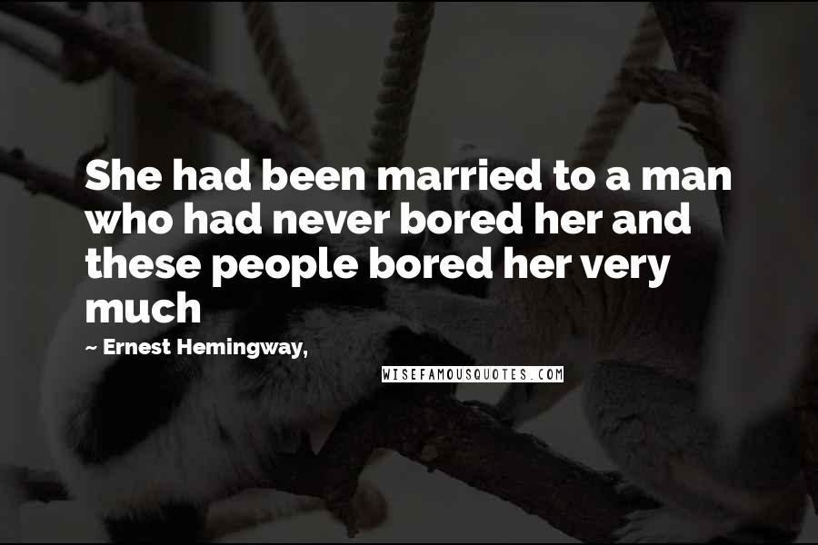 Ernest Hemingway, Quotes: She had been married to a man who had never bored her and these people bored her very much