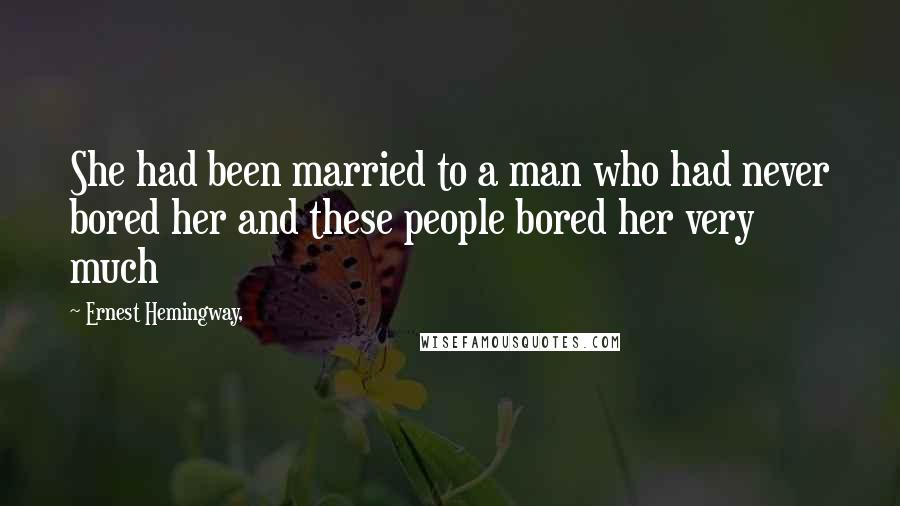 Ernest Hemingway, Quotes: She had been married to a man who had never bored her and these people bored her very much