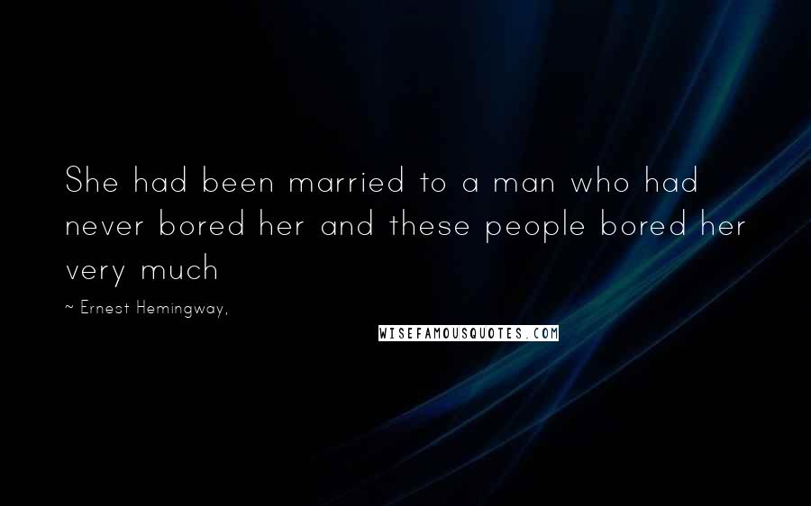 Ernest Hemingway, Quotes: She had been married to a man who had never bored her and these people bored her very much