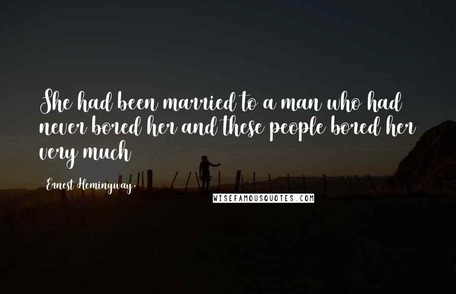 Ernest Hemingway, Quotes: She had been married to a man who had never bored her and these people bored her very much