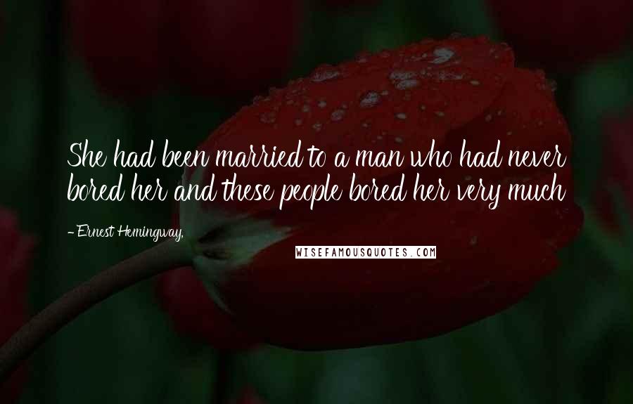 Ernest Hemingway, Quotes: She had been married to a man who had never bored her and these people bored her very much