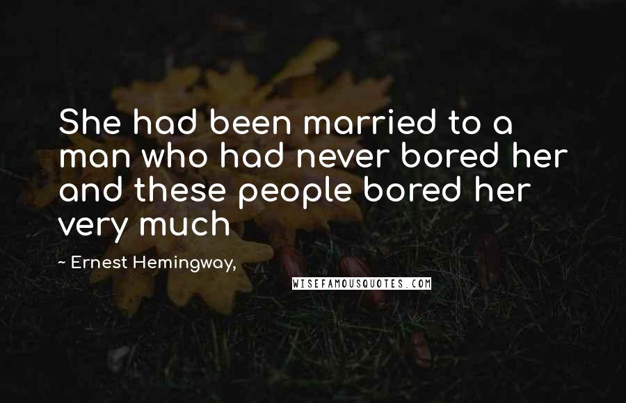Ernest Hemingway, Quotes: She had been married to a man who had never bored her and these people bored her very much