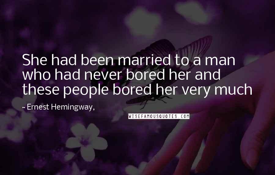 Ernest Hemingway, Quotes: She had been married to a man who had never bored her and these people bored her very much