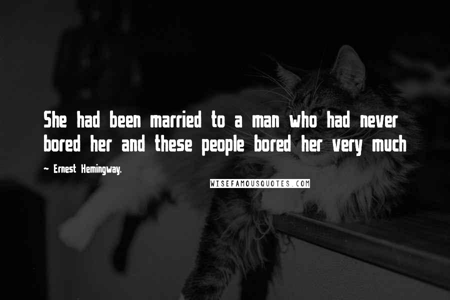Ernest Hemingway, Quotes: She had been married to a man who had never bored her and these people bored her very much