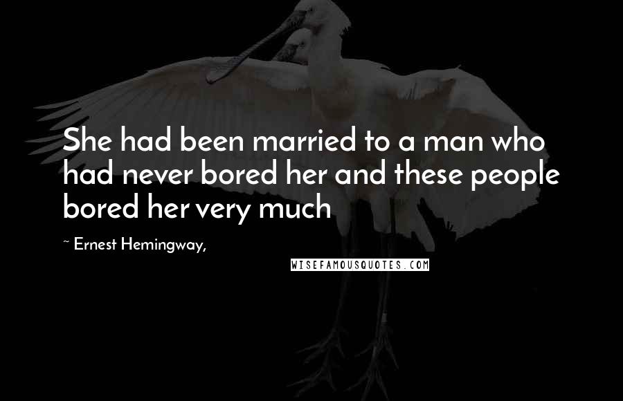 Ernest Hemingway, Quotes: She had been married to a man who had never bored her and these people bored her very much