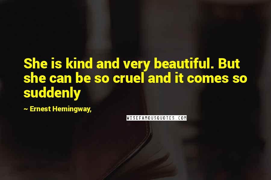 Ernest Hemingway, Quotes: She is kind and very beautiful. But she can be so cruel and it comes so suddenly