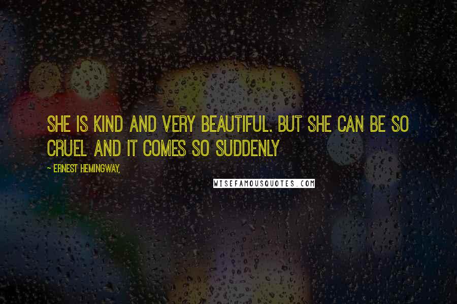 Ernest Hemingway, Quotes: She is kind and very beautiful. But she can be so cruel and it comes so suddenly