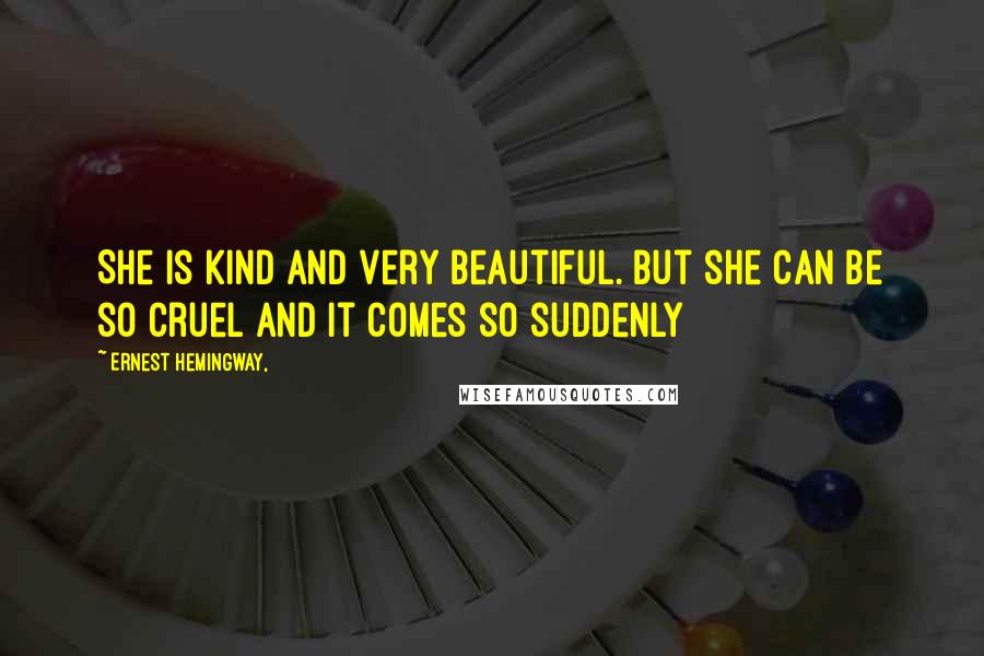 Ernest Hemingway, Quotes: She is kind and very beautiful. But she can be so cruel and it comes so suddenly